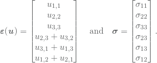 \begin{equation*} \boldsymbol\varepsilon(\vec{u}) = \begin{bmatrix} u_{1,1}\\ u_{2,2}\\ u_{3,3}\\ u_{2,3} + u_{3,2}\\ u_{3,1} + u_{1,3}\\ u_{1,2} + u_{2,1} \end{bmatrix}\quad\text{and}\quad \boldsymbol\sigma = \begin{bmatrix} \sigma_{11}\\ \sigma_{22}\\ \sigma_{33}\\ \sigma_{23}\\ \sigma_{13}\\ \sigma_{12}\\ \end{bmatrix}. \end{equation*}