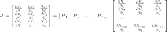 \begin{equation*} \vec{J} = \begin{bmatrix} \frac{\partial x_1}{\partial \xi} & \frac{\partial x_1}{\partial \eta} & \frac{\partial x_1}{\partial \zeta}\\ \frac{\partial x_2}{\partial \xi} & \frac{\partial x_2}{\partial \eta} & \frac{\partial x_2}{\partial \zeta}\\ \frac{\partial x_3}{\partial \xi} & \frac{\partial x_3}{\partial \eta} & \frac{\partial x_3}{\partial \zeta} \end{bmatrix} = \begin{bmatrix} \vec{P}_1 & \vec{P}_2 & \cdots & \vec{P}_{n_{en}} \end{bmatrix}\begin{bmatrix} \frac{\partial R_1}{\partial \xi} & \frac{\partial R_1}{\partial \eta} & \frac{\partial R_1}{\partial \zeta}\\ \frac{\partial R_2}{\partial \xi} & \frac{\partial R_2}{\partial \eta} & \frac{\partial R_2}{\partial \zeta}\\ \vdots &\vdots &\vdots \\ \frac{\partial R_{n_{en}}}{\partial \xi} & \frac{\partial R_{n_{en}}}{\partial \eta} & \frac{\partial R_{n_{en}}}{\partial \zeta}\\ \end{bmatrix} \end{equation*}