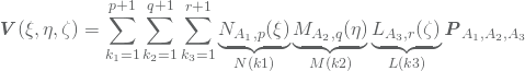 \begin{equation*} \vec{V}(\xi,\eta,\zeta) = \sum_{k_1=1}^{p+1}\sum_{k_2=1}^{q+1}\sum_{k_3=1}^{r+1} \underbrace{N_{A_1,p}(\xi)}_{N(k1)}\underbrace{M_{A_2,q}(\eta)}_{M(k2)}\underbrace{L_{A_3,r}(\zeta)}_{L(k3)}\vec{P}_{A_1,A_2,A_3} \end{equation*}