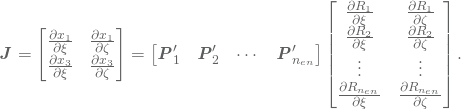\begin{equation*} \vec{J} = \begin{bmatrix} \frac{\partial x_1}{\partial \xi} & \frac{\partial x_1}{\partial \zeta}\\ \frac{\partial x_3}{\partial \xi} & \frac{\partial x_3}{\partial \zeta} \end{bmatrix} = \begin{bmatrix} \vec{P}'_1 & \vec{P}'_2 & \cdots & \vec{P}'_{n_{en}} \end{bmatrix}\begin{bmatrix} \frac{\partial R_1}{\partial \xi} & \frac{\partial R_1}{\partial \zeta}\\ \frac{\partial R_2}{\partial \xi} & \frac{\partial R_2}{\partial \zeta}\\ \vdots & \vdots\\ \frac{\partial R_{n_{en}}}{\partial \xi} & \frac{\partial R_{n_{en}}}{\partial \zeta}\\ \end{bmatrix}. \end{equation*}